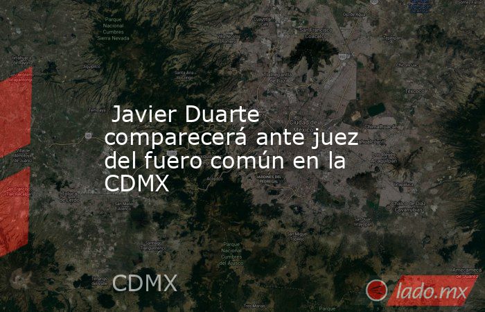  Javier Duarte comparecerá ante juez del fuero común en la CDMX. Noticias en tiempo real