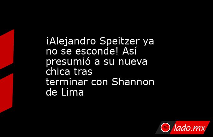 ¡Alejandro Speitzer ya no se esconde! Así presumió a su nueva chica tras terminar con Shannon de Lima. Noticias en tiempo real