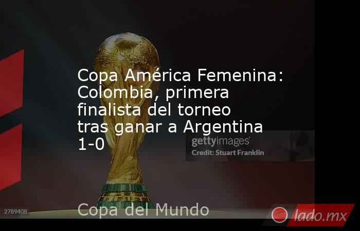 Copa América Femenina: Colombia, primera finalista del torneo tras ganar a Argentina 1-0. Noticias en tiempo real