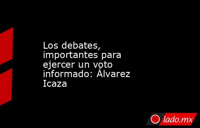 Los debates, importantes para ejercer un voto informado: Álvarez Icaza. Noticias en tiempo real