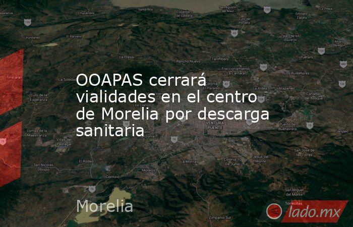OOAPAS cerrará vialidades en el centro de Morelia por descarga sanitaria. Noticias en tiempo real