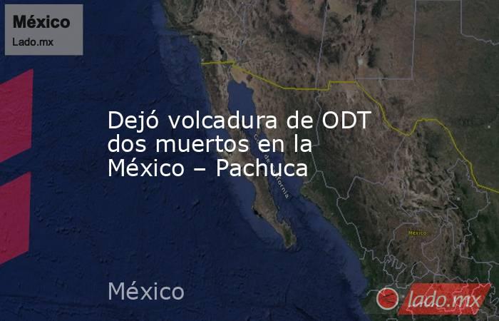 Dejó volcadura de ODT dos muertos en la México – Pachuca. Noticias en tiempo real