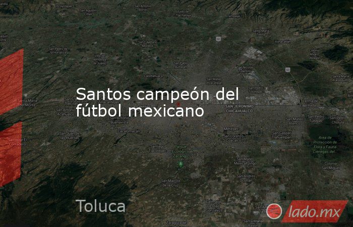 Santos campeón del fútbol mexicano. Noticias en tiempo real