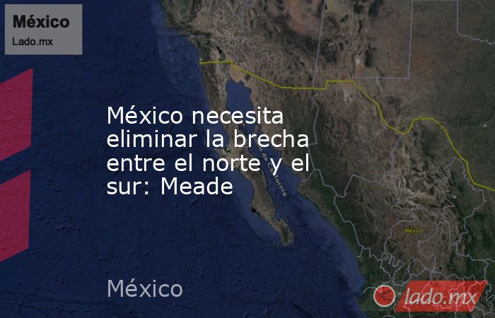 México necesita eliminar la brecha entre el norte y el sur: Meade. Noticias en tiempo real