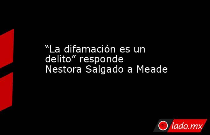 “La difamación es un delito” responde Nestora Salgado a Meade. Noticias en tiempo real