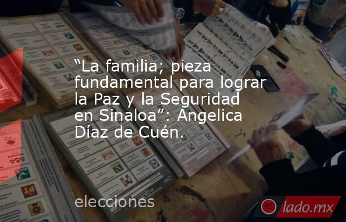“La familia; pieza fundamental para lograr la Paz y la Seguridad en Sinaloa”: Angelica Díaz de Cuén.. Noticias en tiempo real