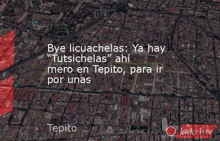 Bye licuachelas: Ya hay “Tutsichelas” ahí mero en Tepito, para ir por unas. Noticias en tiempo real