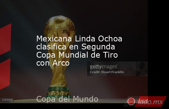 Mexicana Linda Ochoa clasifica en Segunda Copa Mundial de Tiro con Arco. Noticias en tiempo real