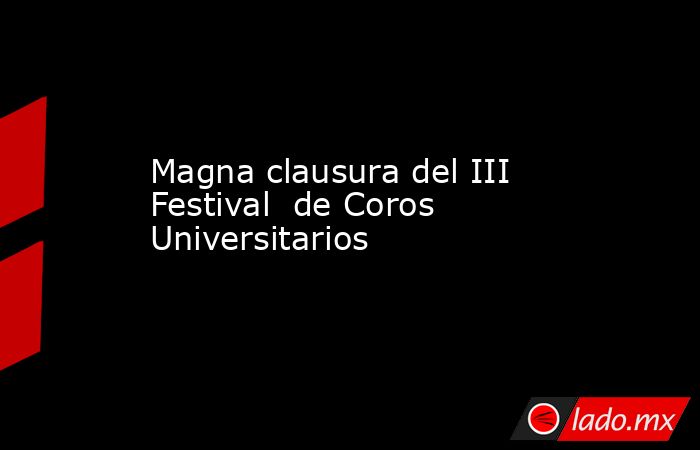 Magna clausura del III Festival  de Coros Universitarios. Noticias en tiempo real
