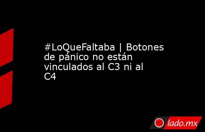 #LoQueFaltaba | Botones de pánico no están vinculados al C3 ni al C4. Noticias en tiempo real