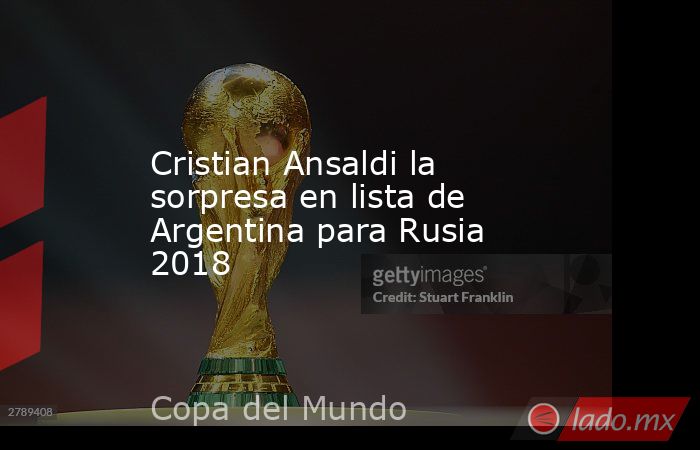 Cristian Ansaldi la sorpresa en lista de Argentina para Rusia 2018. Noticias en tiempo real