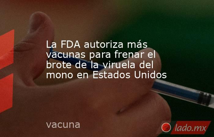 La FDA autoriza más vacunas para frenar el brote de la viruela del mono en Estados Unidos. Noticias en tiempo real