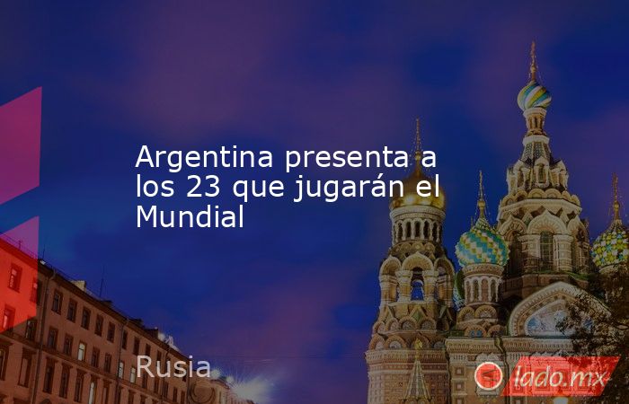 Argentina presenta a los 23 que jugarán el Mundial. Noticias en tiempo real