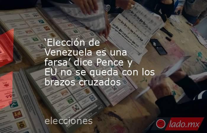 ‘Elección de Venezuela es una farsa’ dice Pence y EU no se queda con los brazos cruzados. Noticias en tiempo real