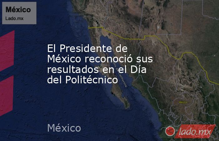 El Presidente de México reconoció sus resultados en el Día del Politécnico. Noticias en tiempo real