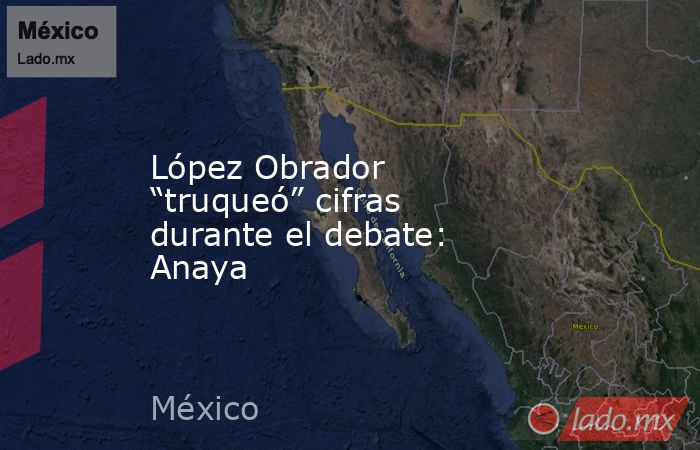 López Obrador “truqueó” cifras durante el debate: Anaya. Noticias en tiempo real