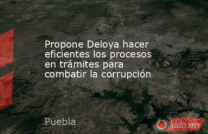 Propone Deloya hacer eficientes los procesos en trámites para combatir la corrupción. Noticias en tiempo real
