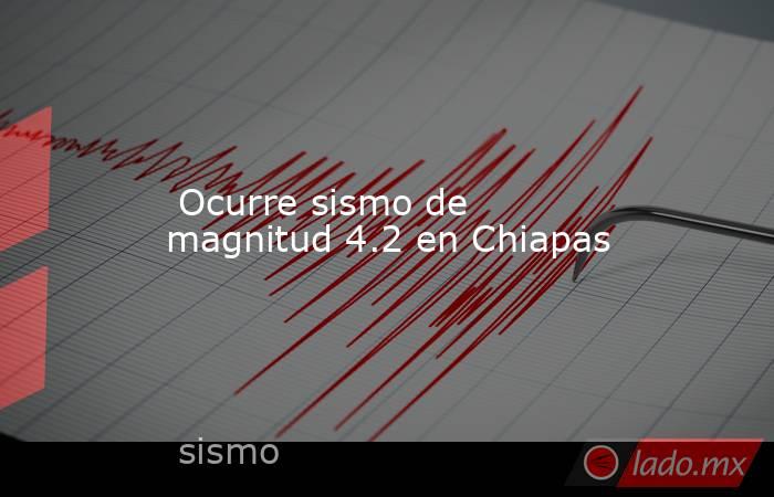  Ocurre sismo de magnitud 4.2 en Chiapas. Noticias en tiempo real