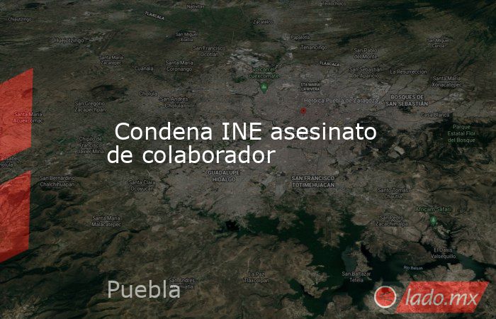  Condena INE asesinato de colaborador. Noticias en tiempo real