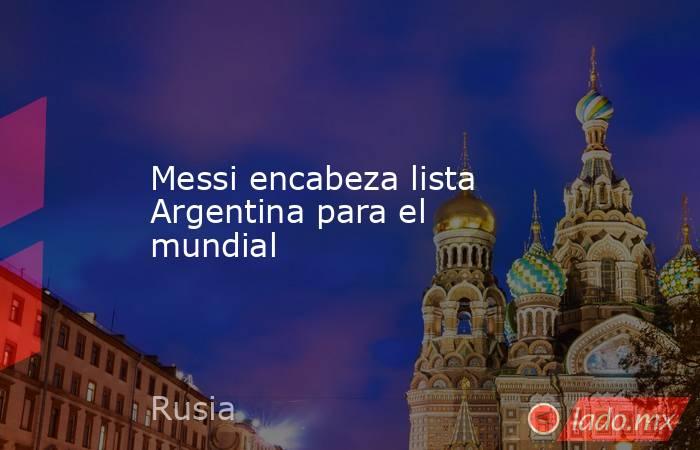 Messi encabeza lista Argentina para el mundial. Noticias en tiempo real