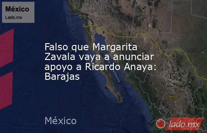 Falso que Margarita Zavala vaya a anunciar apoyo a Ricardo Anaya: Barajas. Noticias en tiempo real