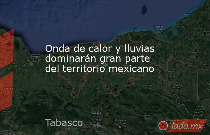 Onda de calor y lluvias dominarán gran parte del territorio mexicano. Noticias en tiempo real