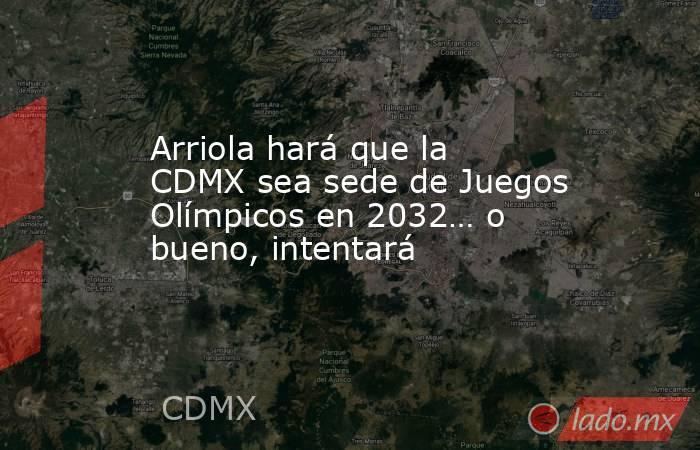 Arriola hará que la CDMX sea sede de Juegos Olímpicos en 2032… o bueno, intentará. Noticias en tiempo real