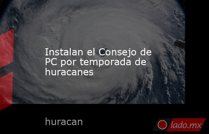 Instalan el Consejo de PC por temporada de huracanes. Noticias en tiempo real
