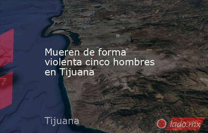 Mueren de forma violenta cinco hombres en Tijuana. Noticias en tiempo real