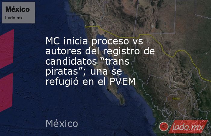 MC inicia proceso vs autores del registro de candidatos “trans piratas”; una se refugió en el PVEM. Noticias en tiempo real