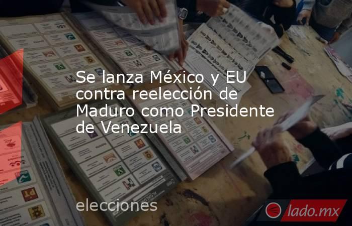 Se lanza México y EU contra reelección de Maduro como Presidente de Venezuela. Noticias en tiempo real