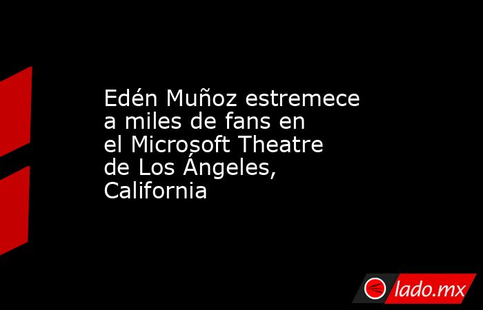 Edén Muñoz estremece a miles de fans en el Microsoft Theatre de Los Ángeles, California . Noticias en tiempo real