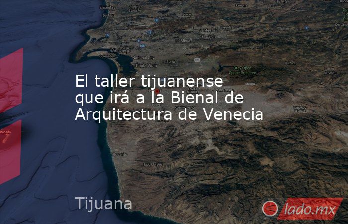 El taller tijuanense que irá a la Bienal de Arquitectura de Venecia. Noticias en tiempo real