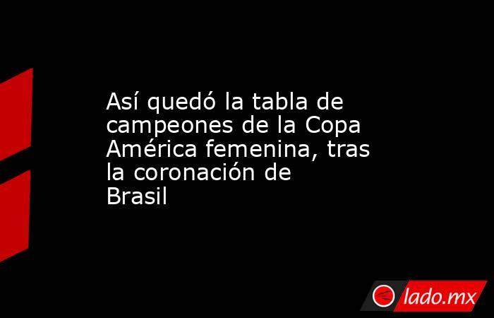 Así quedó la tabla de campeones de la Copa América femenina, tras la coronación de Brasil. Noticias en tiempo real