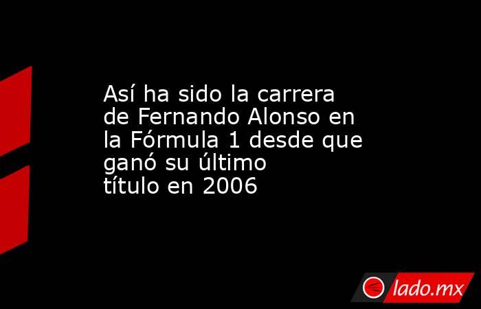 Así ha sido la carrera de Fernando Alonso en la Fórmula 1 desde que ganó su último título en 2006. Noticias en tiempo real