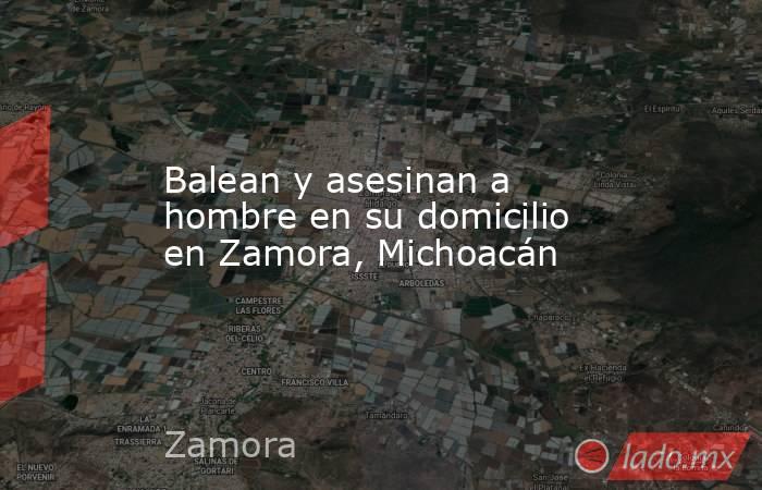 Balean y asesinan a hombre en su domicilio en Zamora, Michoacán. Noticias en tiempo real
