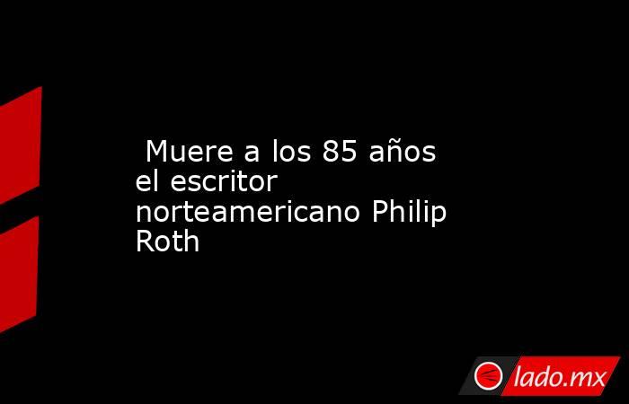  Muere a los 85 años el escritor norteamericano Philip Roth. Noticias en tiempo real
