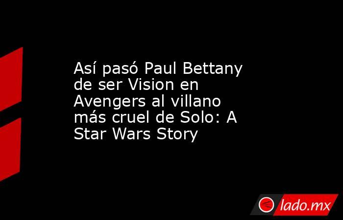 Así pasó Paul Bettany de ser Vision en Avengers al villano más cruel de Solo: A Star Wars Story. Noticias en tiempo real