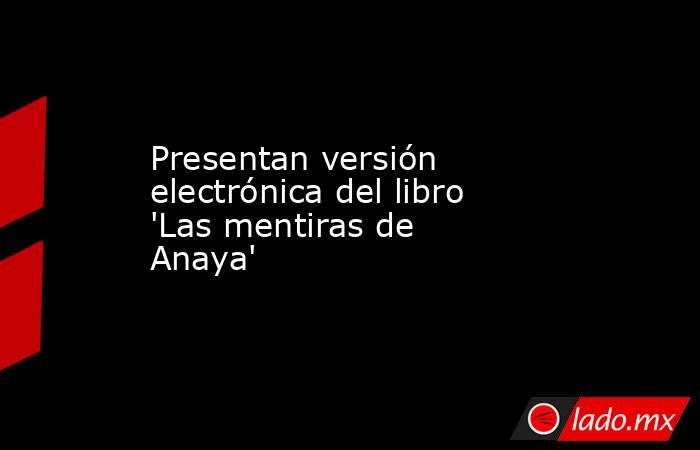 Presentan versión electrónica del libro 'Las mentiras de Anaya'. Noticias en tiempo real