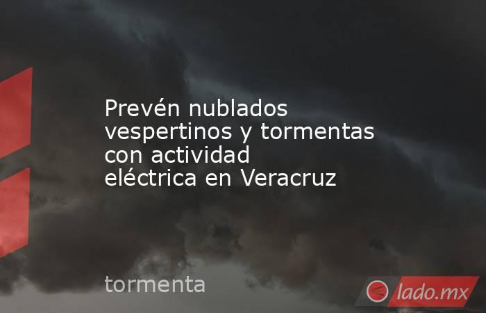 Prevén nublados vespertinos y tormentas con actividad eléctrica en Veracruz. Noticias en tiempo real