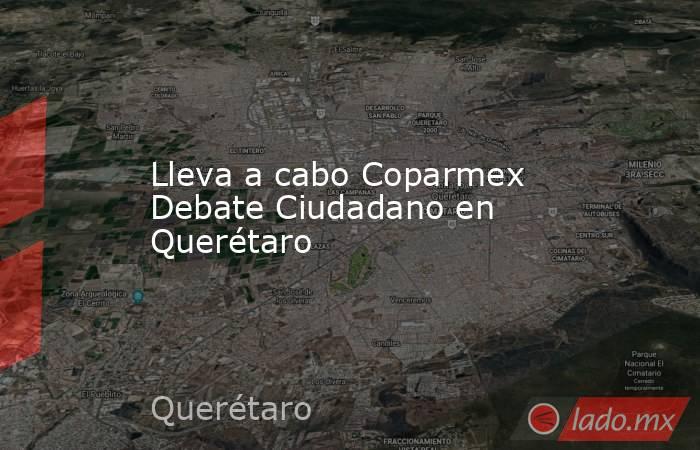 Lleva a cabo Coparmex Debate Ciudadano en Querétaro. Noticias en tiempo real