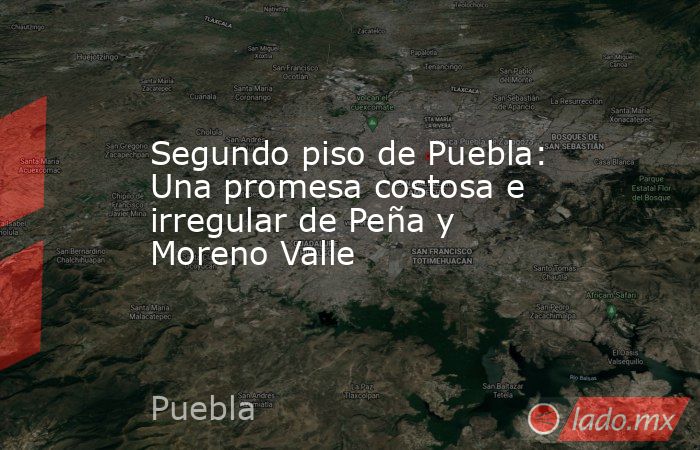 Segundo piso de Puebla: Una promesa costosa e irregular de Peña y Moreno Valle. Noticias en tiempo real