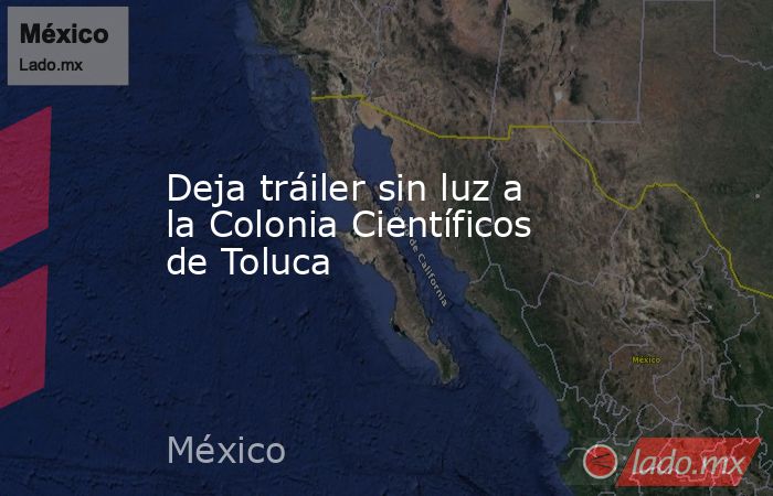 Deja tráiler sin luz a la Colonia Científicos de Toluca. Noticias en tiempo real