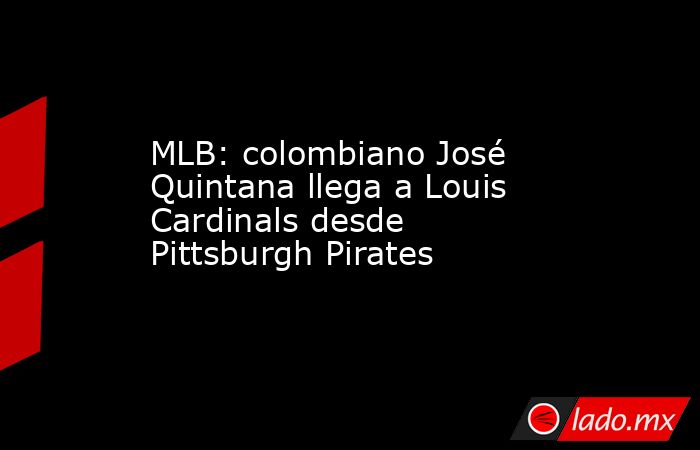 MLB: colombiano José Quintana llega a Louis Cardinals desde Pittsburgh Pirates. Noticias en tiempo real