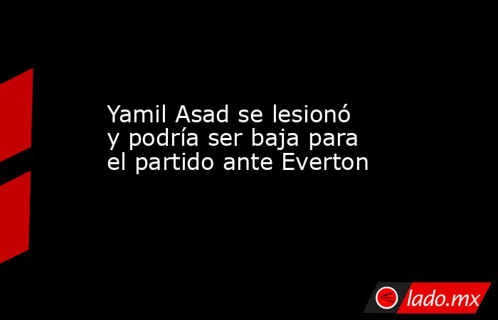 Yamil Asad se lesionó y podría ser baja para el partido ante Everton. Noticias en tiempo real
