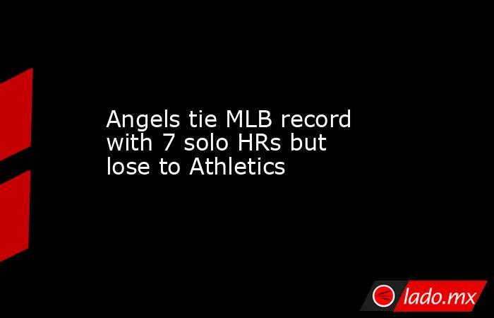 Angels tie MLB record with 7 solo HRs but lose to Athletics. Noticias en tiempo real