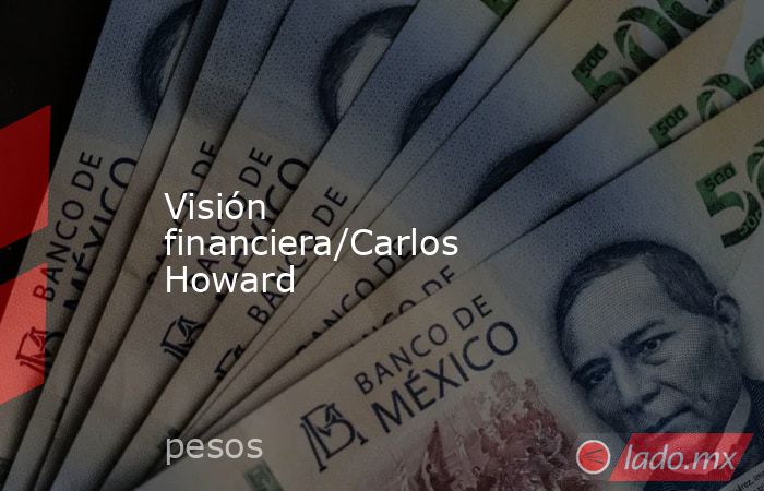 Visión financiera/Carlos Howard. Noticias en tiempo real
