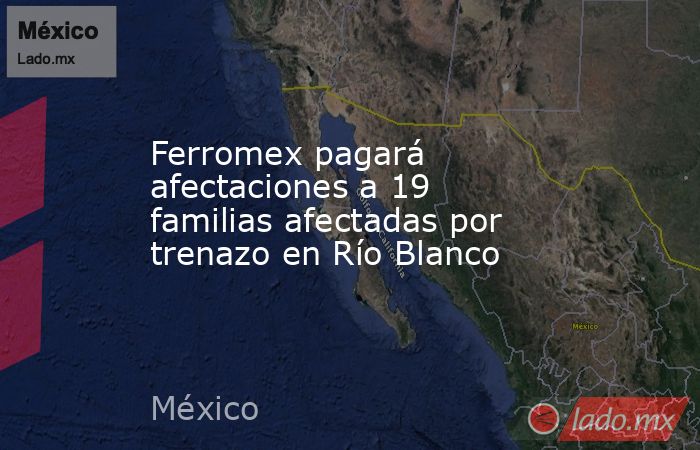 Ferromex pagará afectaciones a 19 familias afectadas por trenazo en Río Blanco. Noticias en tiempo real