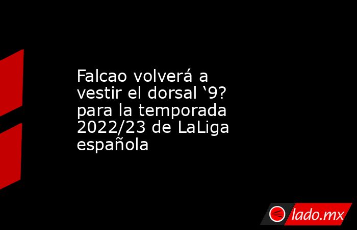 Falcao volverá a vestir el dorsal ‘9? para la temporada 2022/23 de LaLiga española. Noticias en tiempo real