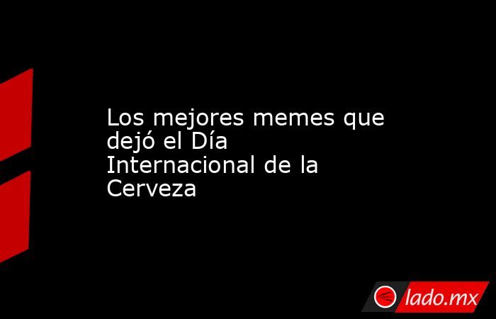 Los mejores memes que dejó el Día Internacional de la Cerveza. Noticias en tiempo real